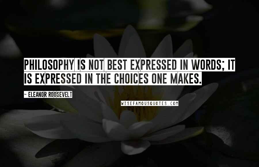 Eleanor Roosevelt Quotes: Philosophy is not best expressed in words; it is expressed in the choices one makes.