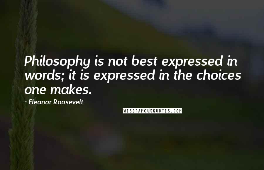 Eleanor Roosevelt Quotes: Philosophy is not best expressed in words; it is expressed in the choices one makes.