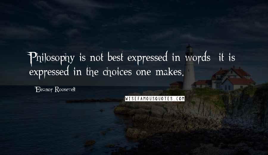 Eleanor Roosevelt Quotes: Philosophy is not best expressed in words; it is expressed in the choices one makes.