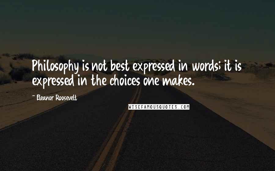 Eleanor Roosevelt Quotes: Philosophy is not best expressed in words; it is expressed in the choices one makes.