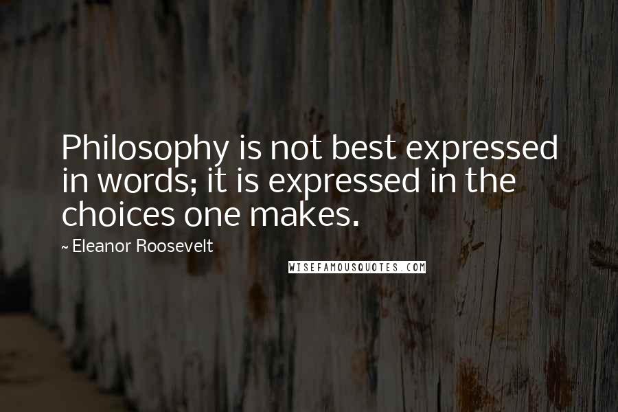 Eleanor Roosevelt Quotes: Philosophy is not best expressed in words; it is expressed in the choices one makes.