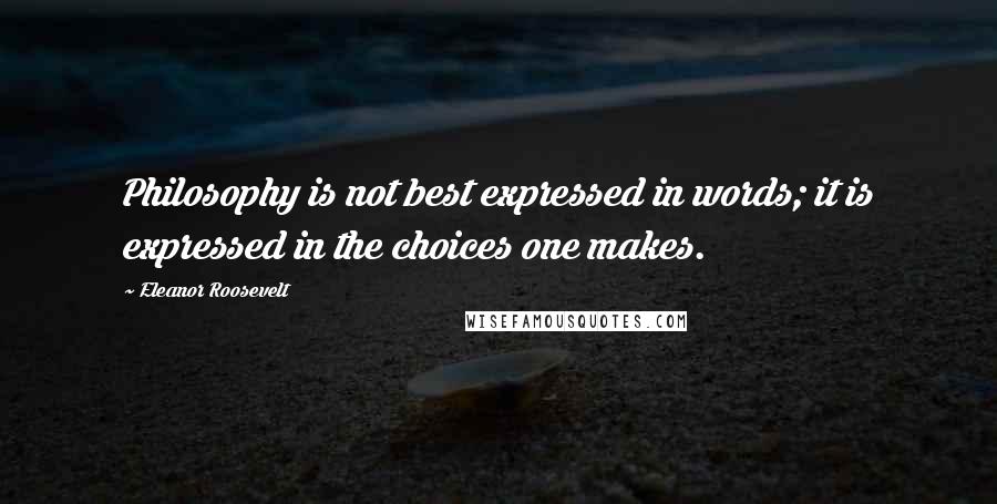 Eleanor Roosevelt Quotes: Philosophy is not best expressed in words; it is expressed in the choices one makes.