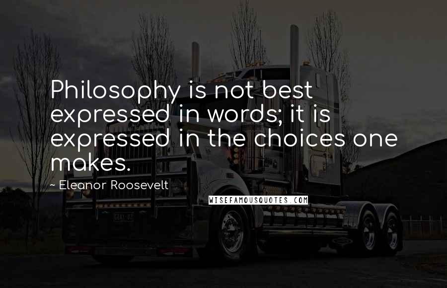 Eleanor Roosevelt Quotes: Philosophy is not best expressed in words; it is expressed in the choices one makes.