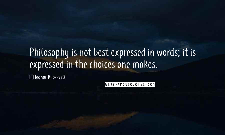 Eleanor Roosevelt Quotes: Philosophy is not best expressed in words; it is expressed in the choices one makes.