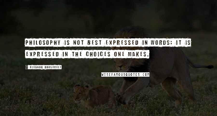 Eleanor Roosevelt Quotes: Philosophy is not best expressed in words; it is expressed in the choices one makes.