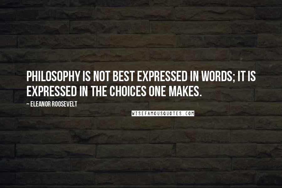 Eleanor Roosevelt Quotes: Philosophy is not best expressed in words; it is expressed in the choices one makes.