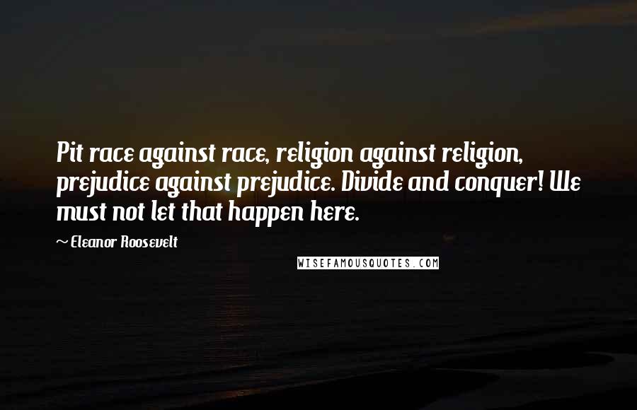 Eleanor Roosevelt Quotes: Pit race against race, religion against religion, prejudice against prejudice. Divide and conquer! We must not let that happen here.