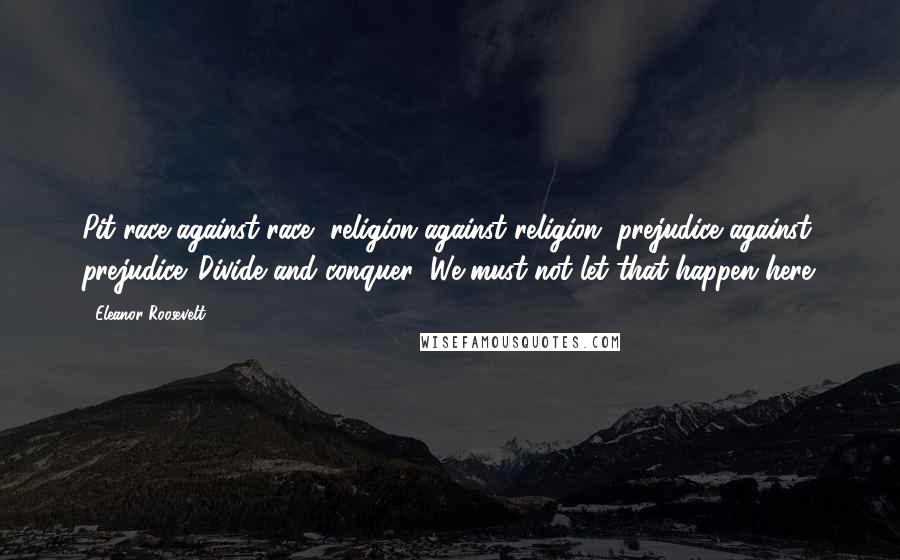 Eleanor Roosevelt Quotes: Pit race against race, religion against religion, prejudice against prejudice. Divide and conquer! We must not let that happen here.