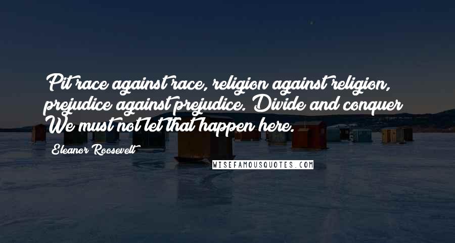 Eleanor Roosevelt Quotes: Pit race against race, religion against religion, prejudice against prejudice. Divide and conquer! We must not let that happen here.