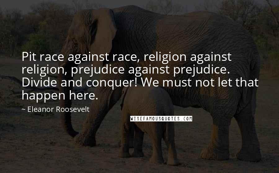 Eleanor Roosevelt Quotes: Pit race against race, religion against religion, prejudice against prejudice. Divide and conquer! We must not let that happen here.