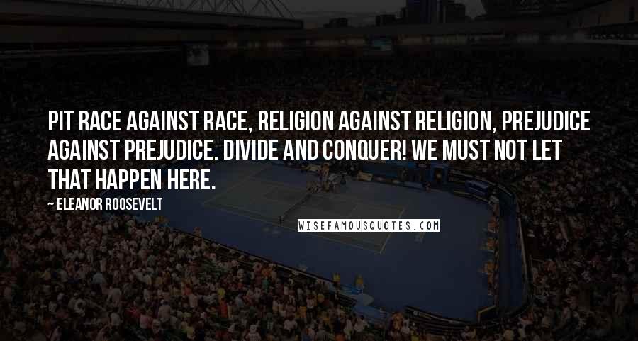 Eleanor Roosevelt Quotes: Pit race against race, religion against religion, prejudice against prejudice. Divide and conquer! We must not let that happen here.