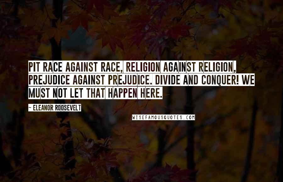 Eleanor Roosevelt Quotes: Pit race against race, religion against religion, prejudice against prejudice. Divide and conquer! We must not let that happen here.