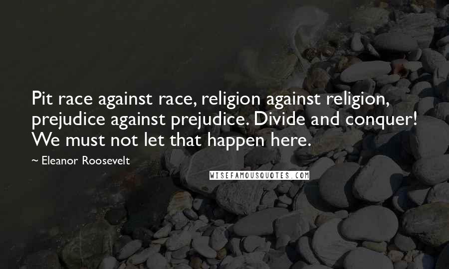 Eleanor Roosevelt Quotes: Pit race against race, religion against religion, prejudice against prejudice. Divide and conquer! We must not let that happen here.