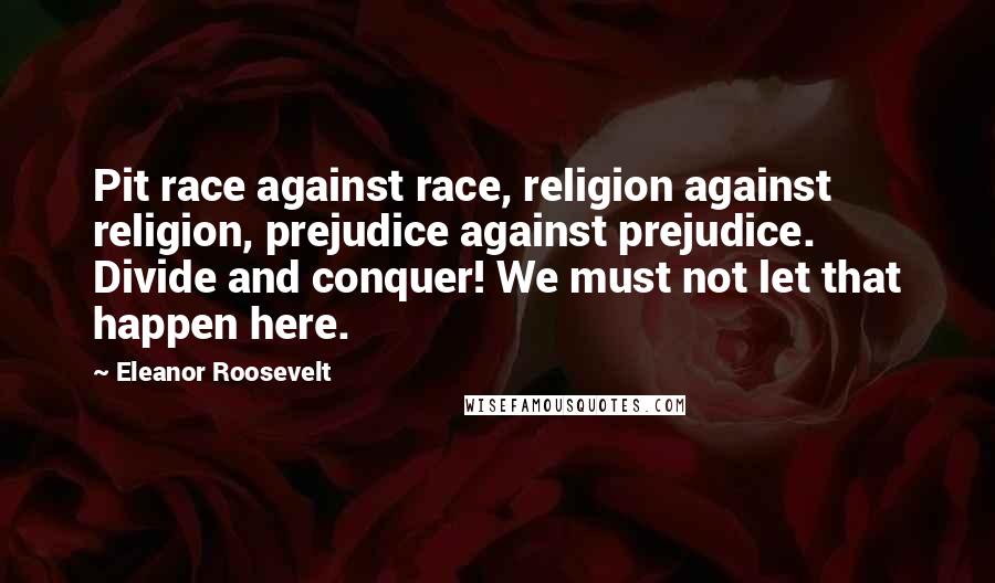 Eleanor Roosevelt Quotes: Pit race against race, religion against religion, prejudice against prejudice. Divide and conquer! We must not let that happen here.