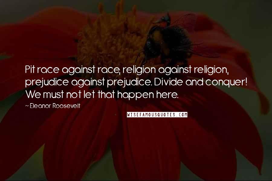 Eleanor Roosevelt Quotes: Pit race against race, religion against religion, prejudice against prejudice. Divide and conquer! We must not let that happen here.