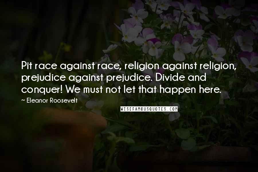 Eleanor Roosevelt Quotes: Pit race against race, religion against religion, prejudice against prejudice. Divide and conquer! We must not let that happen here.