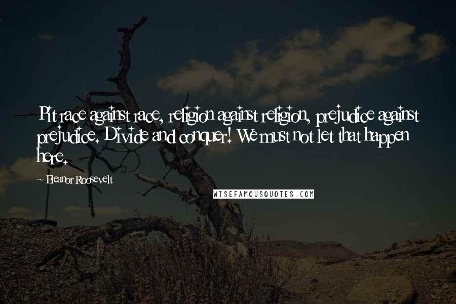 Eleanor Roosevelt Quotes: Pit race against race, religion against religion, prejudice against prejudice. Divide and conquer! We must not let that happen here.