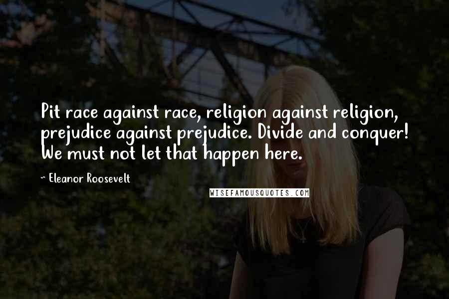 Eleanor Roosevelt Quotes: Pit race against race, religion against religion, prejudice against prejudice. Divide and conquer! We must not let that happen here.