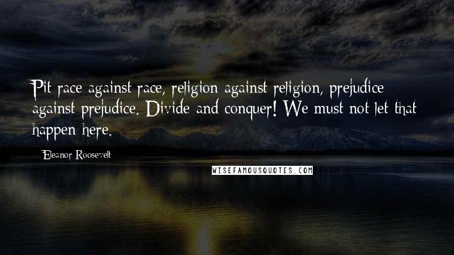 Eleanor Roosevelt Quotes: Pit race against race, religion against religion, prejudice against prejudice. Divide and conquer! We must not let that happen here.