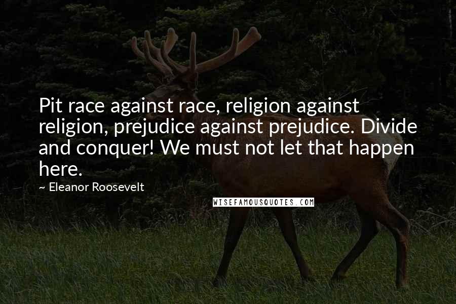 Eleanor Roosevelt Quotes: Pit race against race, religion against religion, prejudice against prejudice. Divide and conquer! We must not let that happen here.