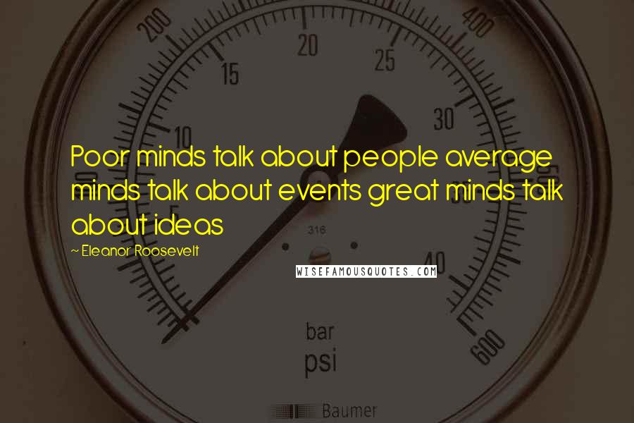 Eleanor Roosevelt Quotes: Poor minds talk about people average minds talk about events great minds talk about ideas