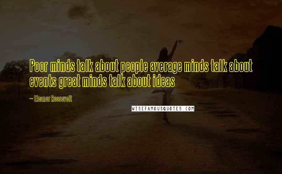 Eleanor Roosevelt Quotes: Poor minds talk about people average minds talk about events great minds talk about ideas