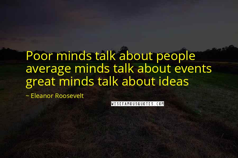 Eleanor Roosevelt Quotes: Poor minds talk about people average minds talk about events great minds talk about ideas