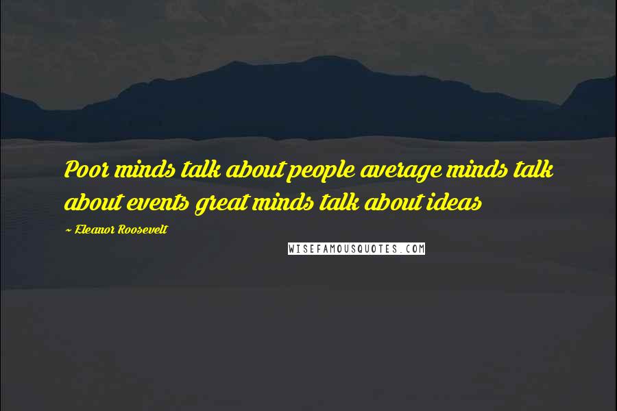 Eleanor Roosevelt Quotes: Poor minds talk about people average minds talk about events great minds talk about ideas