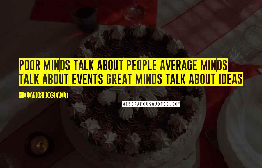 Eleanor Roosevelt Quotes: Poor minds talk about people average minds talk about events great minds talk about ideas