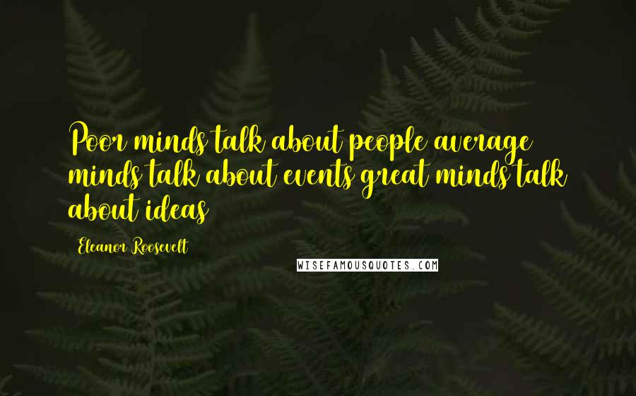 Eleanor Roosevelt Quotes: Poor minds talk about people average minds talk about events great minds talk about ideas