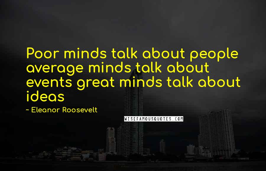 Eleanor Roosevelt Quotes: Poor minds talk about people average minds talk about events great minds talk about ideas