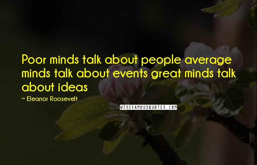 Eleanor Roosevelt Quotes: Poor minds talk about people average minds talk about events great minds talk about ideas