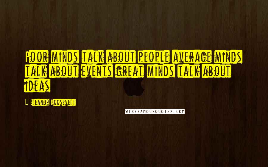 Eleanor Roosevelt Quotes: Poor minds talk about people average minds talk about events great minds talk about ideas