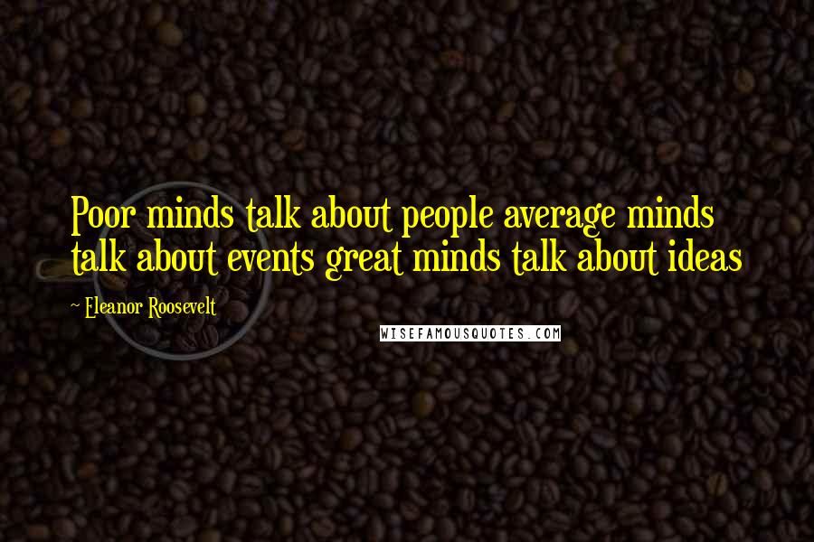 Eleanor Roosevelt Quotes: Poor minds talk about people average minds talk about events great minds talk about ideas