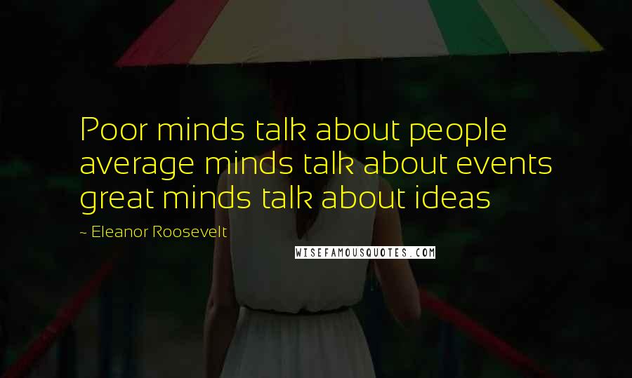 Eleanor Roosevelt Quotes: Poor minds talk about people average minds talk about events great minds talk about ideas