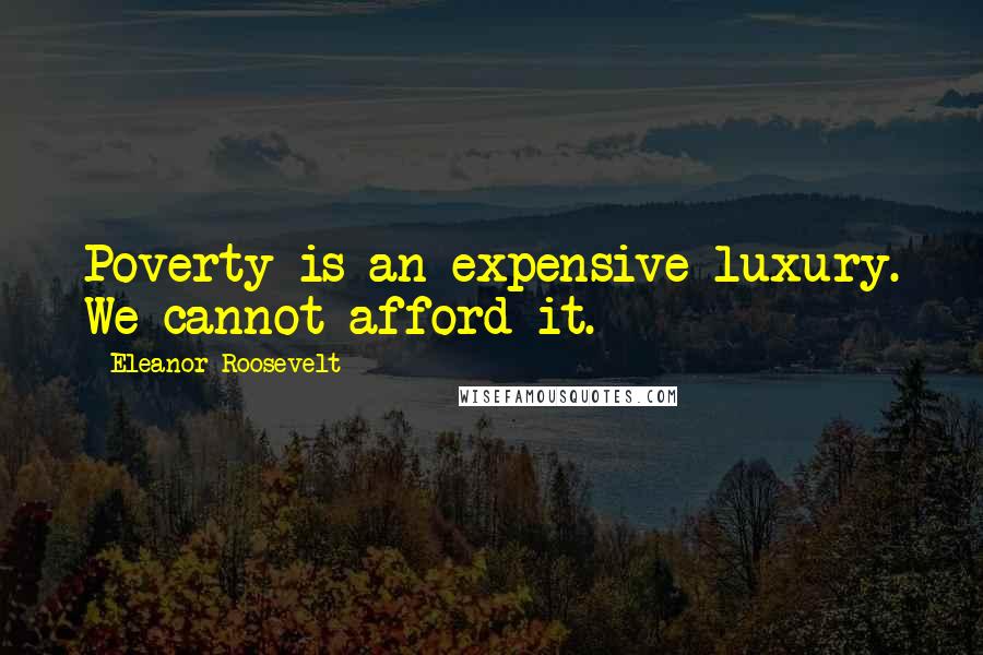 Eleanor Roosevelt Quotes: Poverty is an expensive luxury. We cannot afford it.