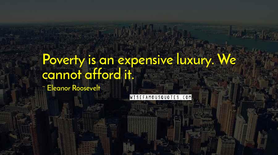 Eleanor Roosevelt Quotes: Poverty is an expensive luxury. We cannot afford it.