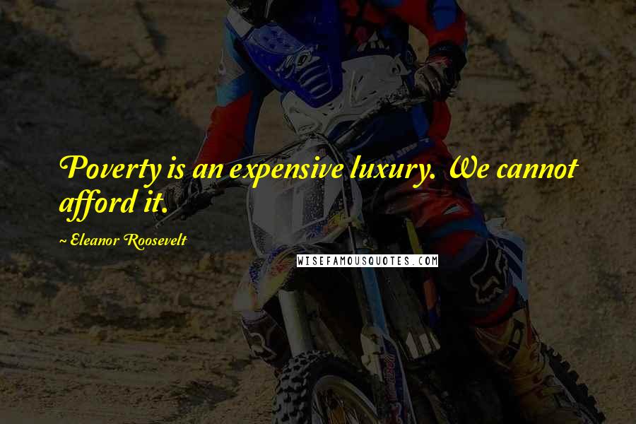 Eleanor Roosevelt Quotes: Poverty is an expensive luxury. We cannot afford it.