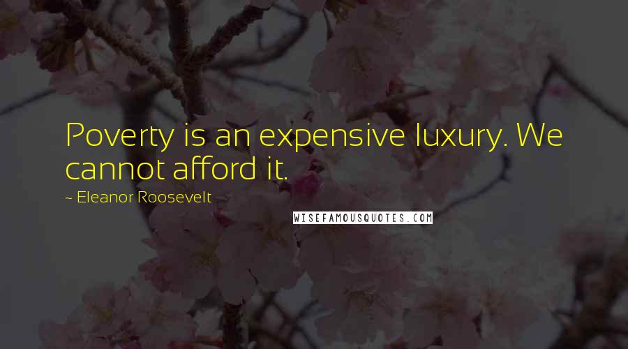 Eleanor Roosevelt Quotes: Poverty is an expensive luxury. We cannot afford it.