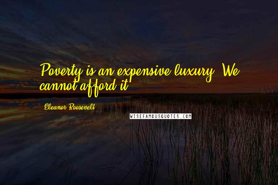 Eleanor Roosevelt Quotes: Poverty is an expensive luxury. We cannot afford it.