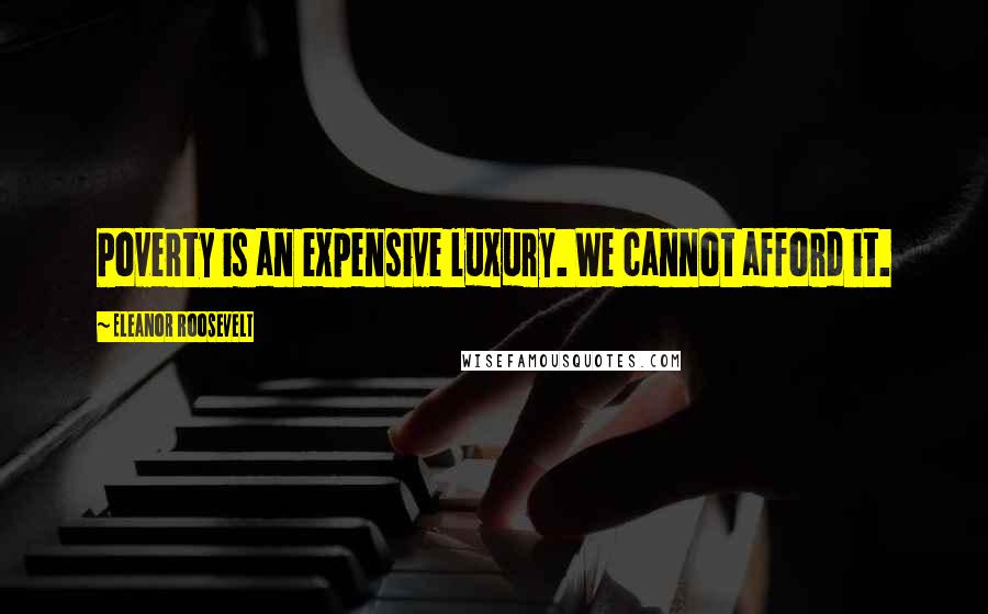 Eleanor Roosevelt Quotes: Poverty is an expensive luxury. We cannot afford it.