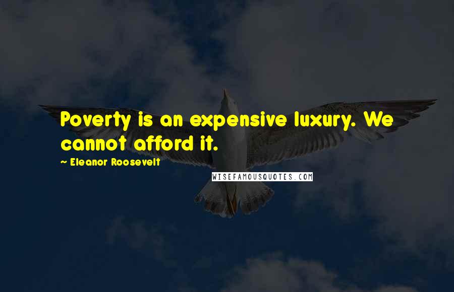 Eleanor Roosevelt Quotes: Poverty is an expensive luxury. We cannot afford it.