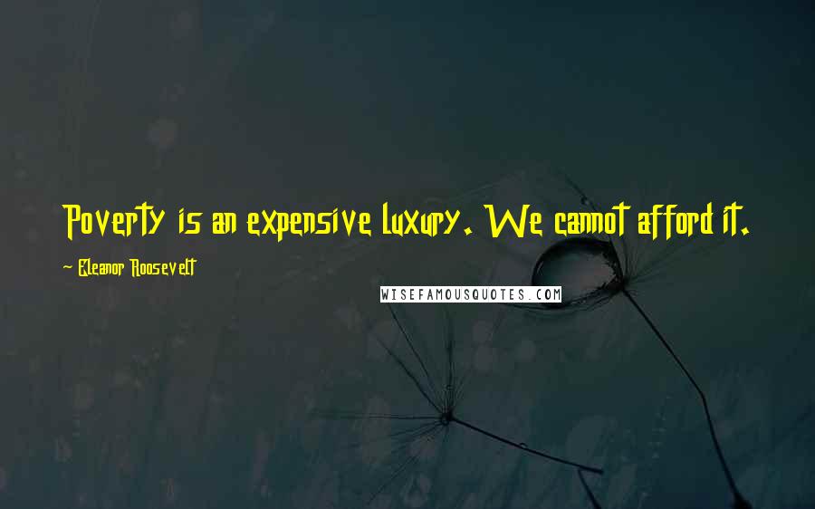 Eleanor Roosevelt Quotes: Poverty is an expensive luxury. We cannot afford it.