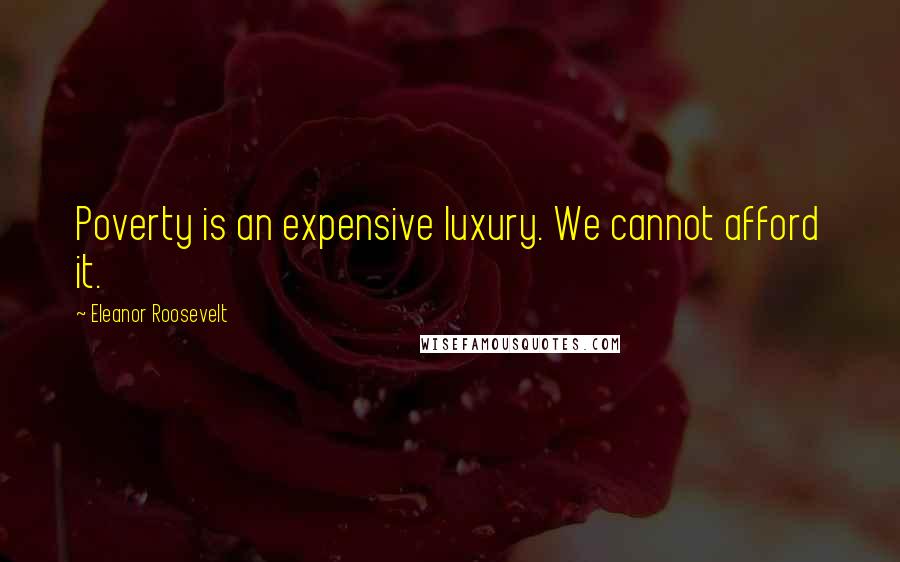 Eleanor Roosevelt Quotes: Poverty is an expensive luxury. We cannot afford it.
