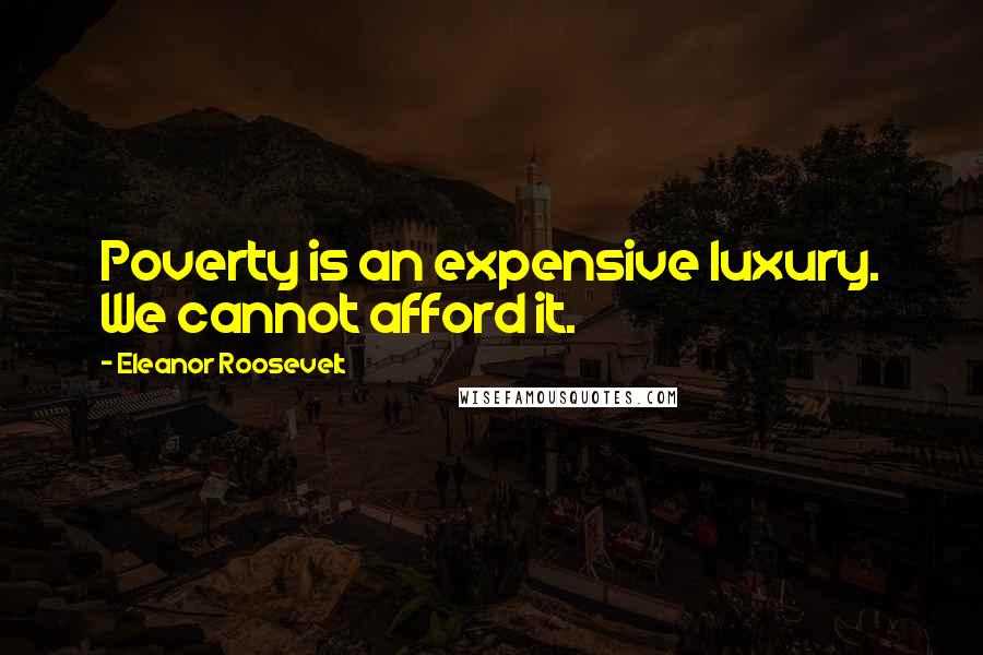 Eleanor Roosevelt Quotes: Poverty is an expensive luxury. We cannot afford it.