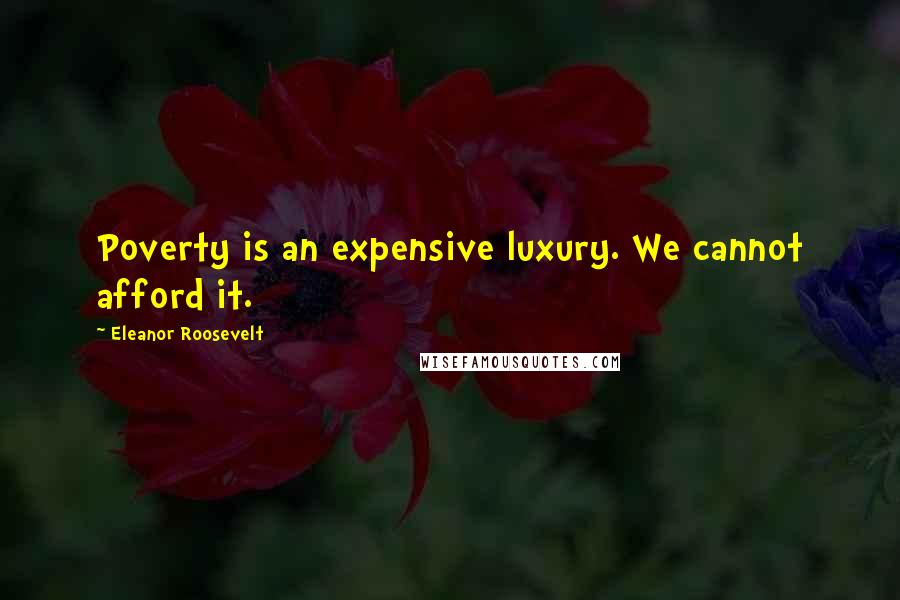 Eleanor Roosevelt Quotes: Poverty is an expensive luxury. We cannot afford it.
