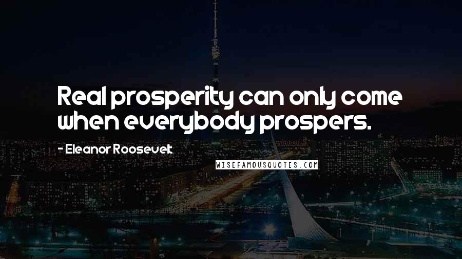 Eleanor Roosevelt Quotes: Real prosperity can only come when everybody prospers.