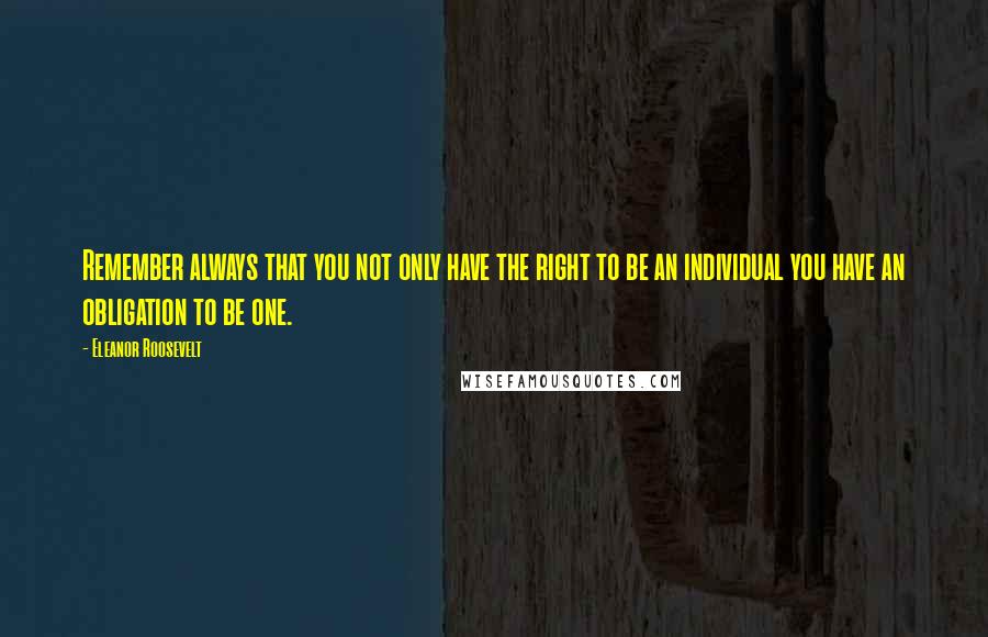 Eleanor Roosevelt Quotes: Remember always that you not only have the right to be an individual you have an obligation to be one.