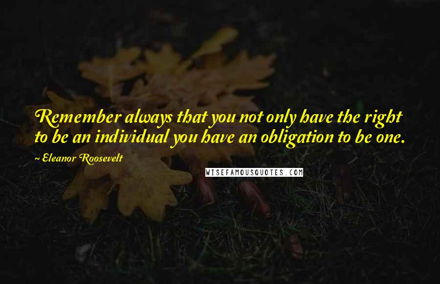 Eleanor Roosevelt Quotes: Remember always that you not only have the right to be an individual you have an obligation to be one.