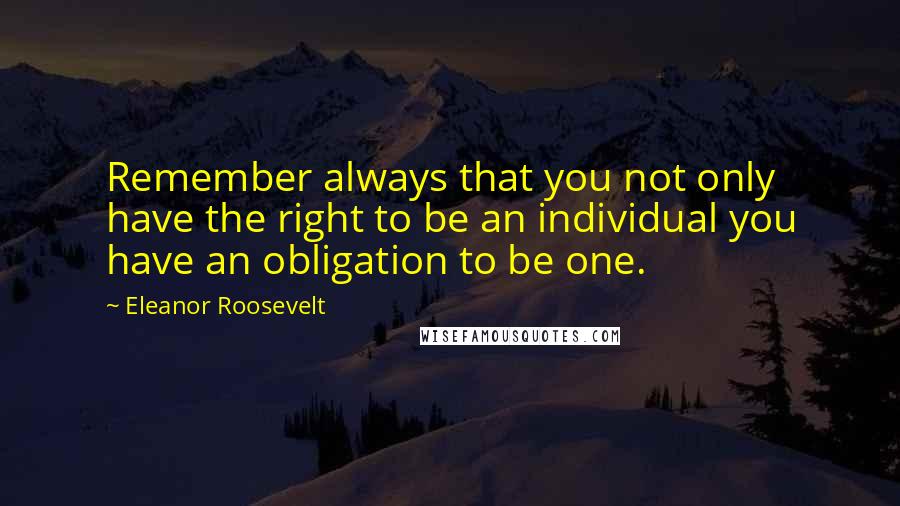 Eleanor Roosevelt Quotes: Remember always that you not only have the right to be an individual you have an obligation to be one.